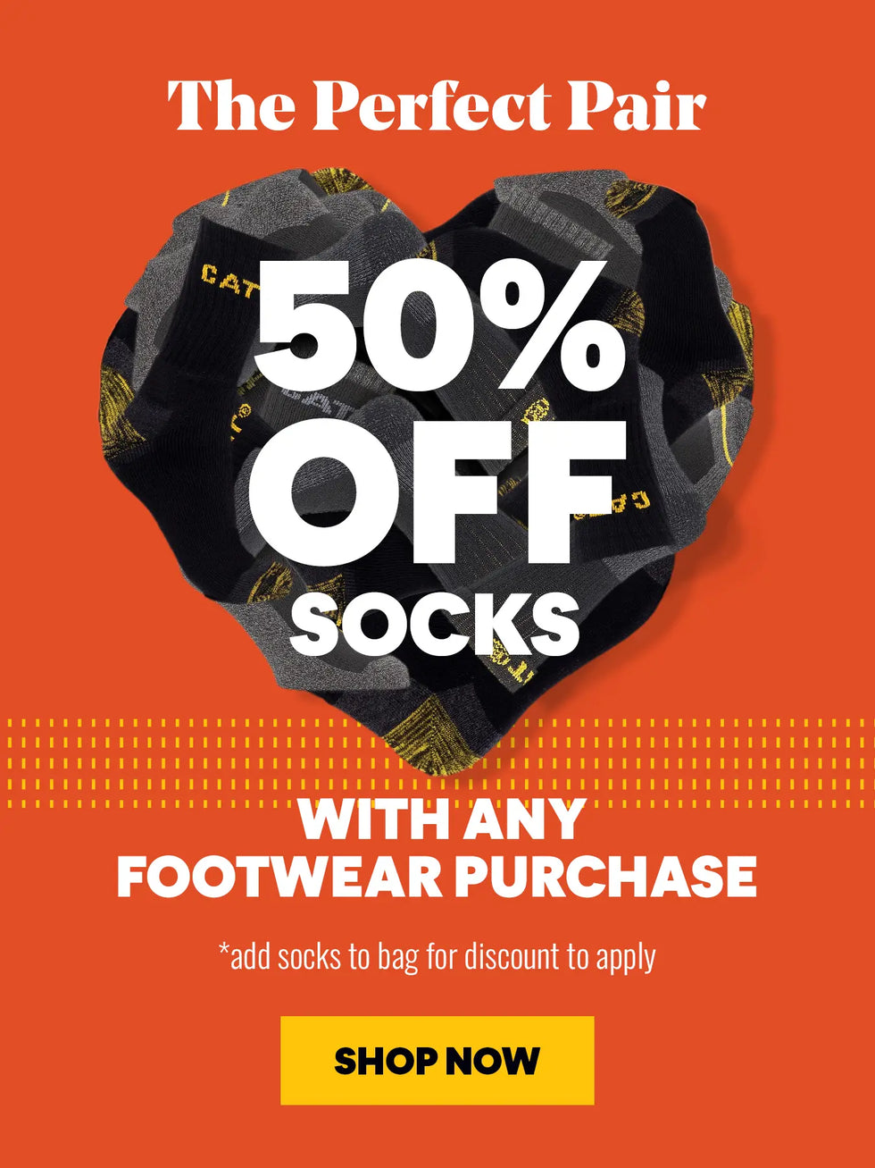 The Perfect Pair. 50% OFF SOCKS WITH ANY FOOTWEAR PURCHASE. *add socks to bag for discount to apply. SHOP NOW